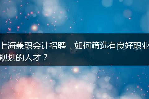 上海兼职会计招聘，如何筛选有良好职业规划的人才？