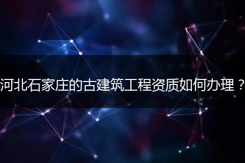 河北石家庄的古建筑工程资质如何办理?