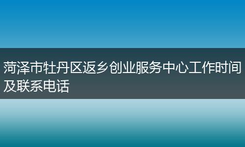 菏泽市牡丹区返乡创业服务中心工作时间及联系电话