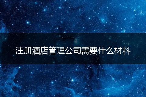 注册酒店管理公司需要什么材料