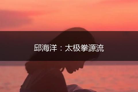 邱海洋:太极拳源流