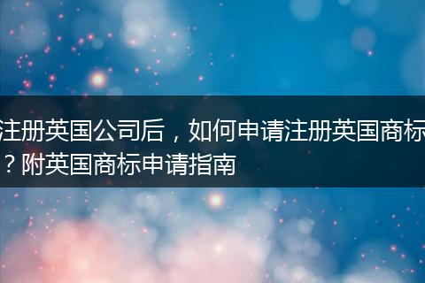 注册英国公司后,如何申请注册英国商标?附英国商标申请指南