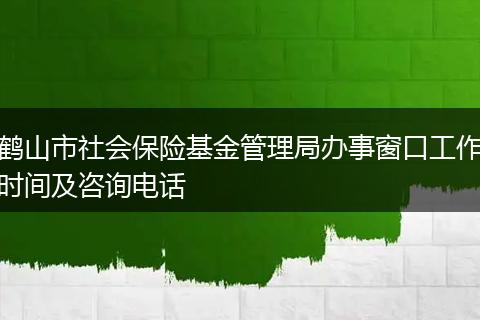 鹤山市社会保险基金管理局办事窗口工作时间及咨询电话