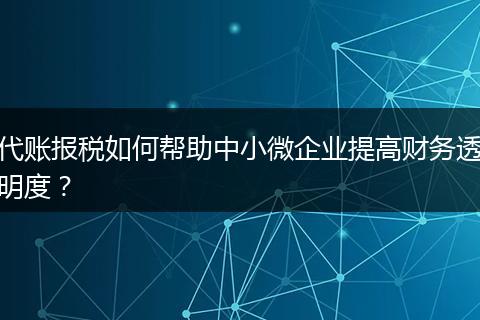 代账报税如何帮助中小微企业提高财务透明度？