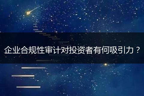企业合规性审计对投资者有何吸引力？