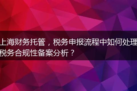 上海财务托管，税务申报流程中如何处理税务合规性备案分析？