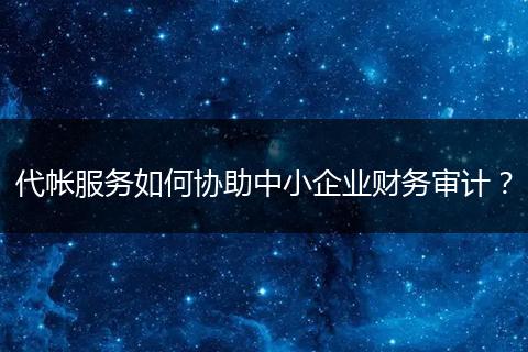 代帐服务如何协助中小企业财务审计？