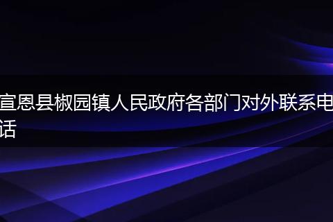 宣恩县椒园镇人民政府各部门对外联系电话