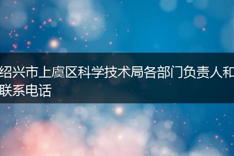 绍兴市上虞区科学技术局各部门负责人和联系电话