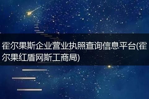 霍尔果斯企业营业执照查询信息平台(霍尔果红盾网斯工商局)