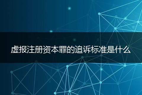 虚报注册资本罪的追诉标准是什么