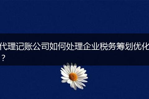 代理记账公司如何处理企业税务筹划优化？
