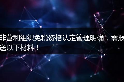 非营利组织免税资格认定管理明确,需报送以下材料!