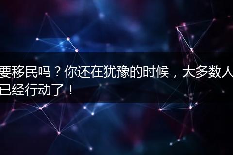 要移民吗？你还在犹豫的时候，大多数人已经行动了！