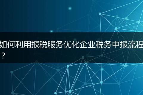 如何利用报税服务优化企业税务申报流程？