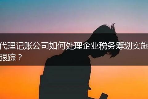 代理记账公司如何处理企业税务筹划实施跟踪？
