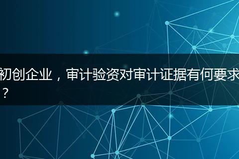 初创企业，审计验资对审计证据有何要求？