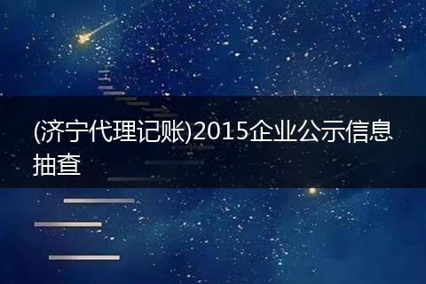 (济宁代理记账)2015企业公示信息抽查