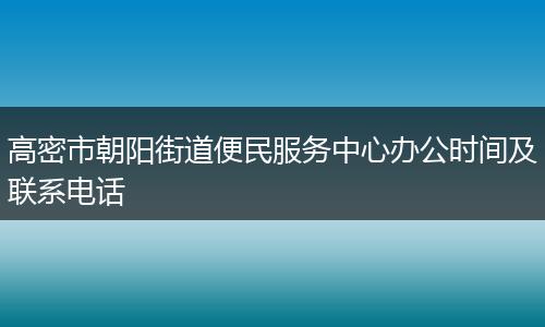 高密市朝阳街道便民服务中心办公时间及联系电话