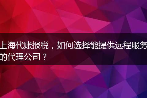 上海代账报税，如何选择能提供远程服务的代理公司？