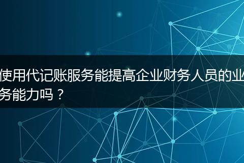 使用代记账服务能提高企业财务人员的业务能力吗？