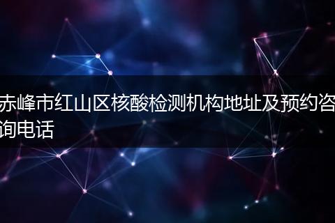 赤峰市红山区核酸检测机构地址及预约咨询电话