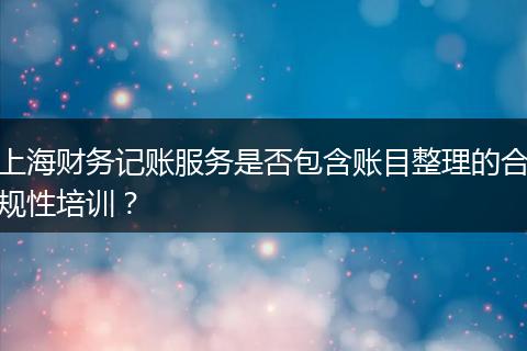 上海财务记账服务是否包含账目整理的合规性培训？