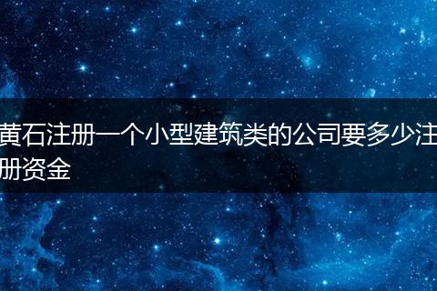 黄石注册一个小型建筑类的公司要多少注册资金