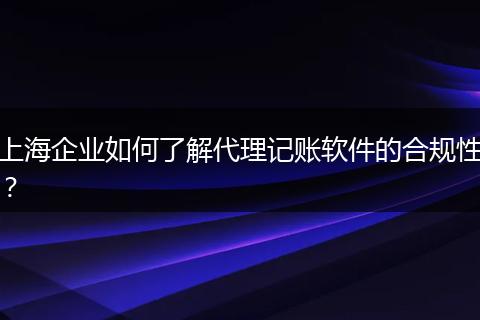 上海企业如何了解代理记账软件的合规性？