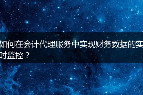 如何在会计代理服务中实现财务数据的实时监控？