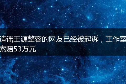 造谣王源整容的网友已经被起诉，工作室索赔53万元