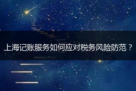 上海记账服务如何应对税务风险防范？