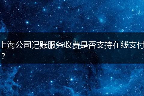 上海公司记账服务收费是否支持在线支付？