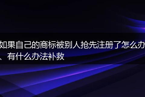 如果自己的商标被别人抢先注册了怎么办、有什么办法补救