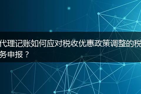 代理记账如何应对税收优惠政策调整的税务申报？
