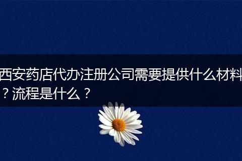 西安药店代办注册公司需要提供什么材料？流程是什么？