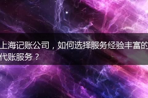 上海记账公司，如何选择服务经验丰富的代账服务？