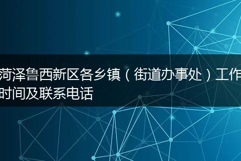菏泽鲁西新区各乡镇（街道办事处）工作时间及联系电话
