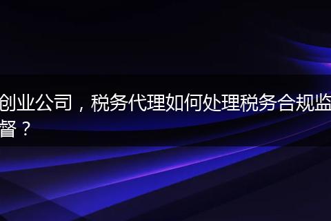 创业公司，税务代理如何处理税务合规监督？