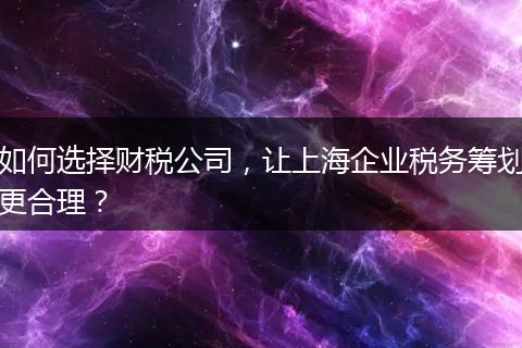 如何选择财税公司，让上海企业税务筹划更合理？