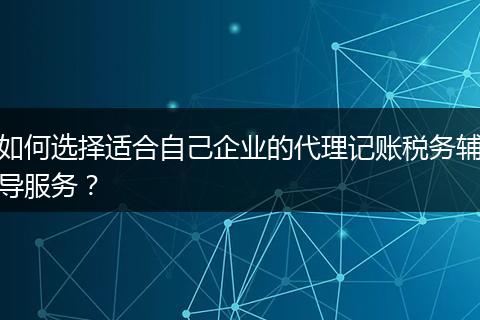 如何选择适合自己企业的代理记账税务辅导服务？