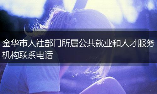 金华市人社部门所属公共就业和人才服务机构联系电话