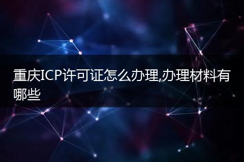 重庆ICP许可证怎么办理,办理材料有哪些