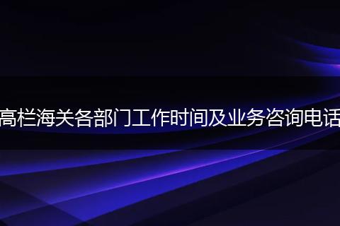 高栏海关各部门工作时间及业务咨询电话