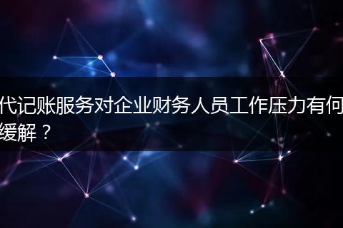 代记账服务对企业财务人员工作压力有何缓解？