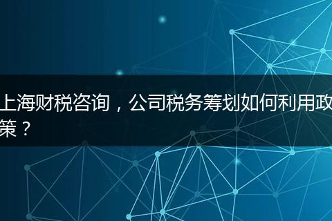 上海财税咨询，公司税务筹划如何利用政策？