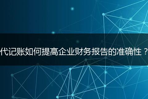 代记账如何提高企业财务报告的准确性？