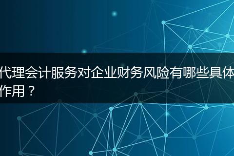 代理会计服务对企业财务风险有哪些具体作用？