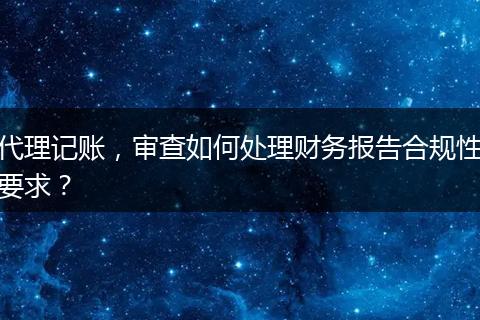 代理记账，审查如何处理财务报告合规性要求？