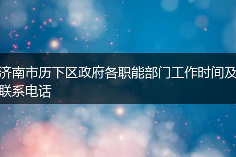 济南市历下区政府各职能部门工作时间及联系电话